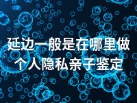 延边一般是在哪里做个人隐私亲子鉴定