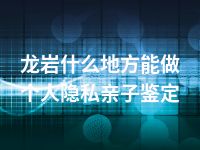龙岩什么地方能做个人隐私亲子鉴定