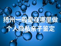 扬州一般是在哪里做个人隐私亲子鉴定