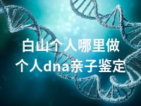 白山个人哪里做个人dna亲子鉴定
