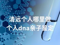 清远个人哪里做个人dna亲子鉴定