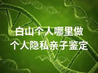白山个人哪里做个人隐私亲子鉴定