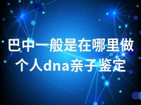 巴中一般是在哪里做个人dna亲子鉴定