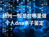 扬州一般是在哪里做个人dna亲子鉴定
