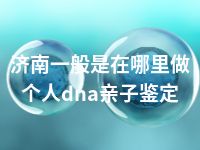 济南一般是在哪里做个人dna亲子鉴定