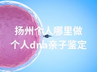 扬州个人哪里做个人dna亲子鉴定
