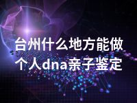 台州什么地方能做个人dna亲子鉴定