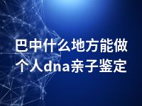 巴中什么地方能做个人dna亲子鉴定