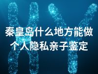 秦皇岛什么地方能做个人隐私亲子鉴定