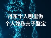 丹东个人哪里做个人隐私亲子鉴定