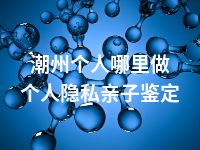 潮州个人哪里做个人隐私亲子鉴定