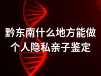 黔东南什么地方能做个人隐私亲子鉴定