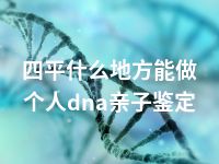 四平什么地方能做个人dna亲子鉴定
