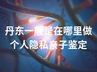 丹东一般是在哪里做个人隐私亲子鉴定