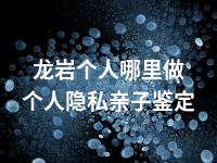 龙岩个人哪里做个人隐私亲子鉴定