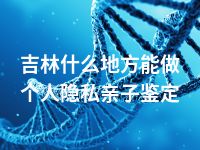 吉林什么地方能做个人隐私亲子鉴定