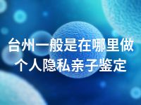 台州一般是在哪里做个人隐私亲子鉴定