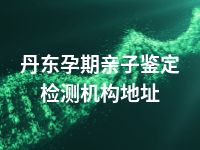 丹东孕期亲子鉴定检测机构地址