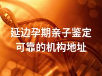 延边孕期亲子鉴定可靠的机构地址