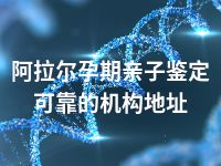 阿拉尔孕期亲子鉴定可靠的机构地址