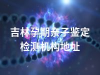 吉林孕期亲子鉴定检测机构地址
