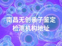 南昌无创亲子鉴定检测机构地址
