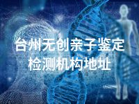 台州无创亲子鉴定检测机构地址