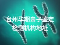 台州孕期亲子鉴定检测机构地址
