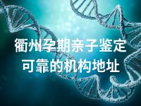 衢州孕期亲子鉴定可靠的机构地址