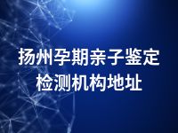 扬州孕期亲子鉴定检测机构地址