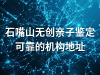石嘴山无创亲子鉴定可靠的机构地址