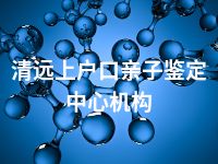 清远上户口亲子鉴定中心机构