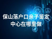 保山落户口亲子鉴定中心在哪里做