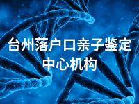 台州落户口亲子鉴定中心机构