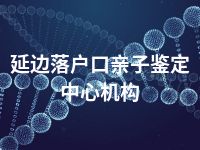 延边落户口亲子鉴定中心机构