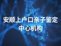 安顺上户口亲子鉴定中心机构