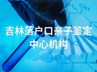 吉林落户口亲子鉴定中心机构
