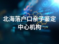 北海落户口亲子鉴定中心机构