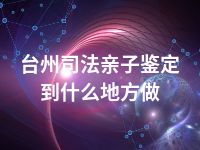 台州司法亲子鉴定到什么地方做