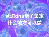 延边dna亲子鉴定什么地方可以做