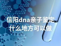 信阳dna亲子鉴定什么地方可以做
