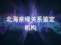 北海亲缘关系鉴定机构