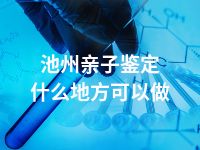 池州亲子鉴定什么地方可以做