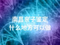 南昌亲子鉴定什么地方可以做
