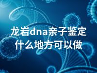 龙岩dna亲子鉴定什么地方可以做