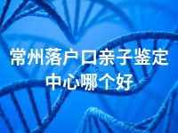 常州落户口亲子鉴定中心哪个好