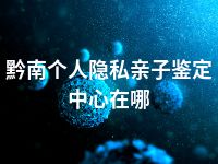 黔南个人隐私亲子鉴定中心在哪