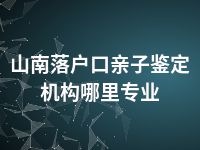 山南落户口亲子鉴定机构哪里专业