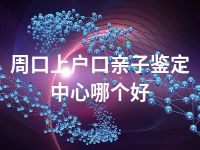 周口上户口亲子鉴定中心哪个好