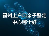 福州上户口亲子鉴定中心哪个好